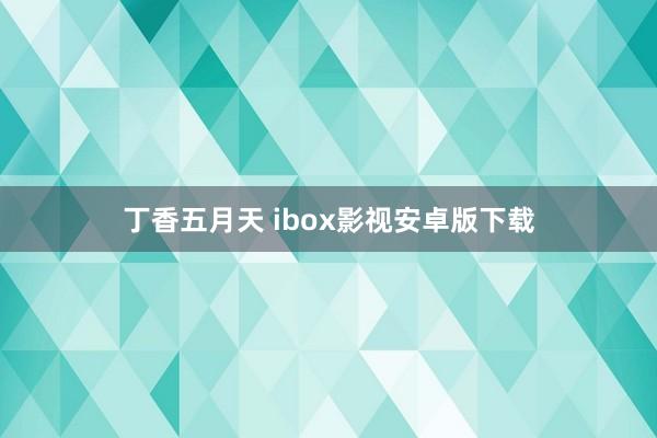 丁香五月天 ibox影视安卓版下载