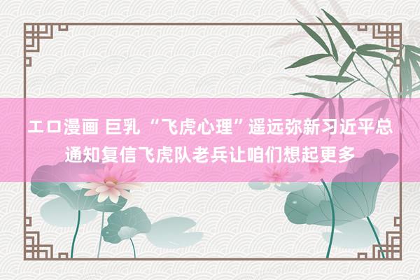 エロ漫画 巨乳 “飞虎心理”遥远弥新　习近平总通知复信飞虎队老兵让咱们想起更多