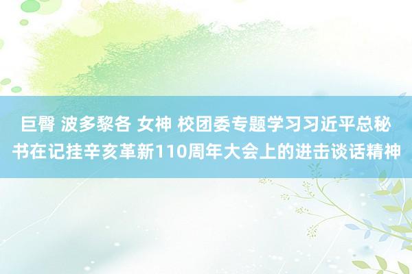 巨臀 波多黎各 女神 校团委专题学习习近平总秘书在记挂辛亥革新110周年大会上的进击谈话精神