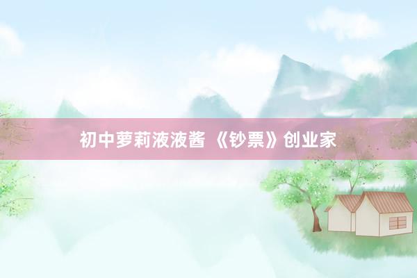 初中萝莉液液酱 《钞票》创业家