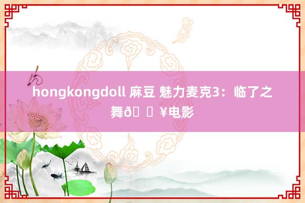 hongkongdoll 麻豆 魅力麦克3：临了之舞💥电影