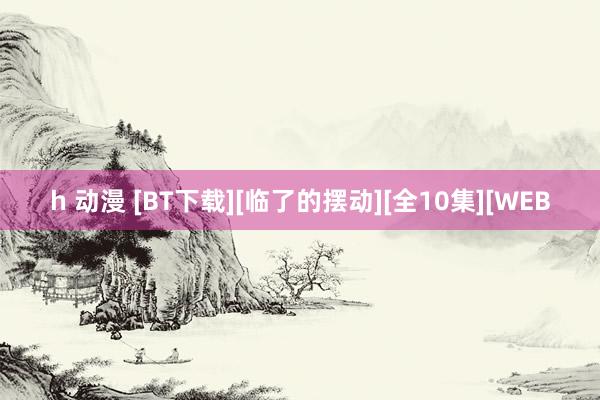 h 动漫 [BT下载][临了的摆动][全10集][WEB