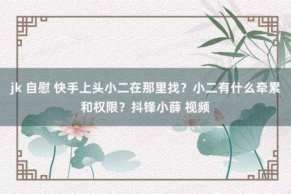 jk 自慰 快手上头小二在那里找？小二有什么牵累和权限？抖锋小薛 视频